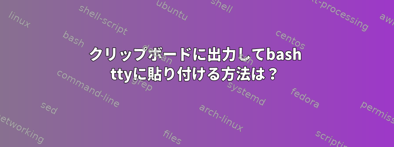 クリップボードに出力してbash ttyに貼り付ける方法は？