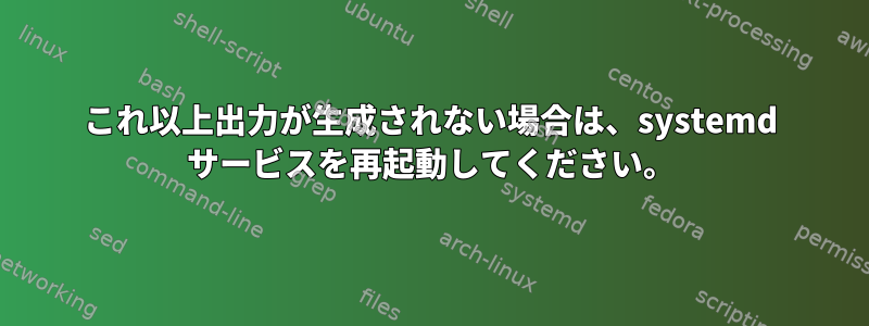 これ以上出力が生成されない場合は、systemd サービスを再起動してください。