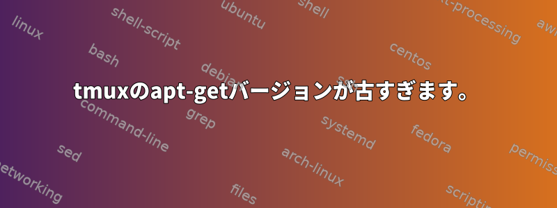 tmuxのapt-getバージョンが古すぎます。