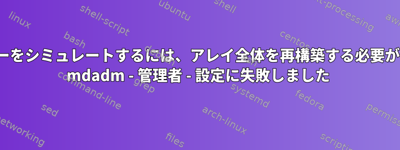 mdadmエラーをシミュレートするには、アレイ全体を再構築する必要がありますか？ mdadm - 管理者 - 設定に失敗しました