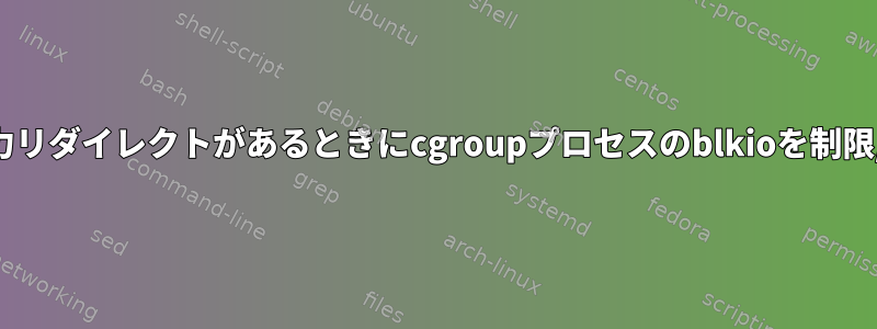 プロセスに出力リダイレクトがあるときにcgroupプロセスのblkioを制限/監視する方法