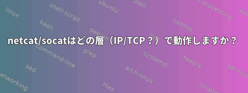 netcat/socatはどの層（IP/TCP？）で動作しますか？