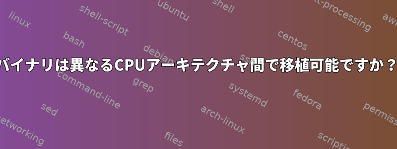 バイナリは異なるCPUアーキテクチャ間で移植可能ですか？