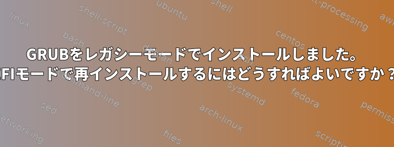 GRUBをレガシーモードでインストールしました。 EFIモードで再インストールするにはどうすればよいですか？