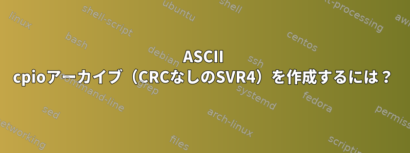 ASCII cpioアーカイブ（CRCなしのSVR4）を作成するには？