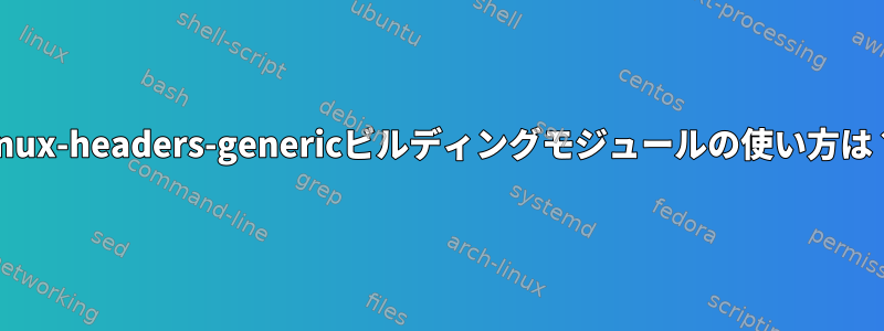 linux-headers-genericビルディングモジュールの使い方は？