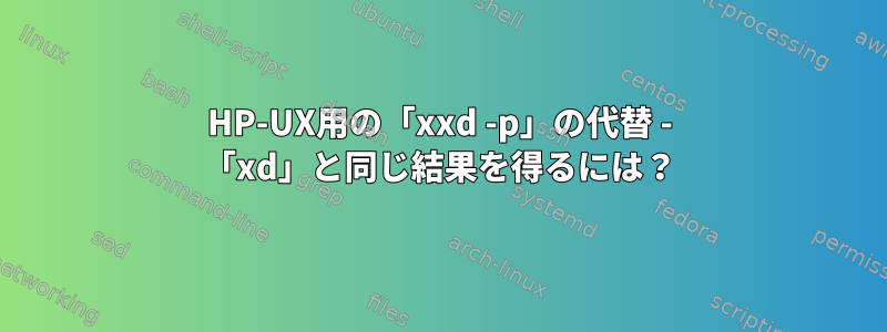 HP-UX用の「xxd -p」の代替 - 「xd」と同じ結果を得るには？