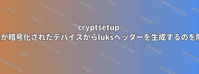 cryptsetup luksFormatが暗号化されたデバイスからluksヘッダーを生成するのを防ぐ方法は？