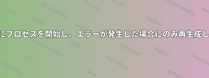 自動的にプロセスを開始し、エラーが発生した場合にのみ再生成します。