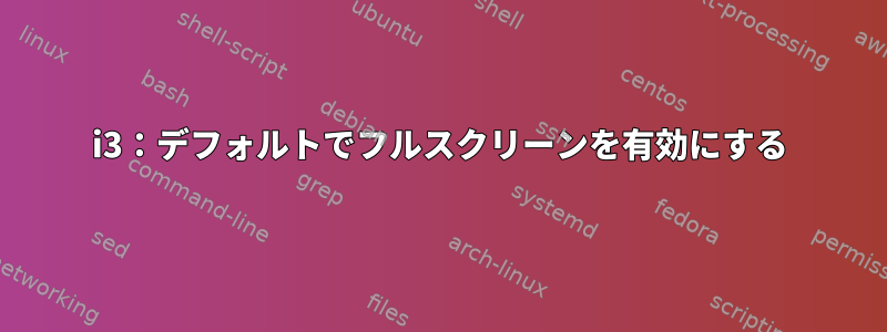 i3：デフォルトでフルスクリーンを有効にする