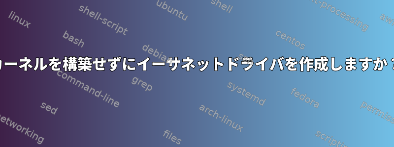 カーネルを構築せずにイーサネットドライバを作成しますか？