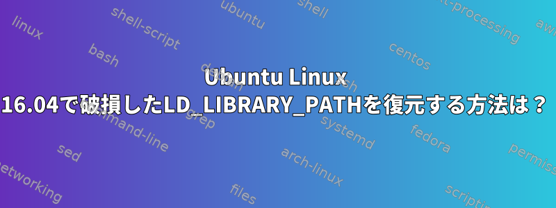 Ubuntu Linux 16.04で破損したLD_LIBRARY_PATHを復元する方法は？