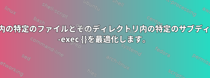 複数の条件（ディレクトリ内の特定のファイルとそのディレクトリ内の特定のサブディレクトリ）を使用してfind -exec {}を最適化します。