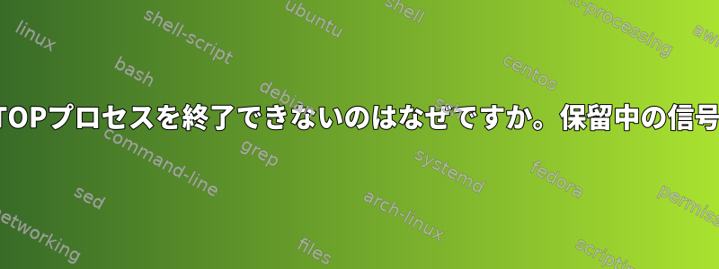 SIGTERMを使用してSIGSTOPプロセスを終了できないのはなぜですか。保留中の信号はどこに保存されますか？