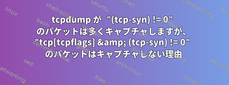 tcpdump が "(tcp-syn) != 0" のパケットは多くキャプチャしますが、 "tcp[tcpflags] &amp; (tcp-syn) != 0" のパケットはキャプチャしない理由