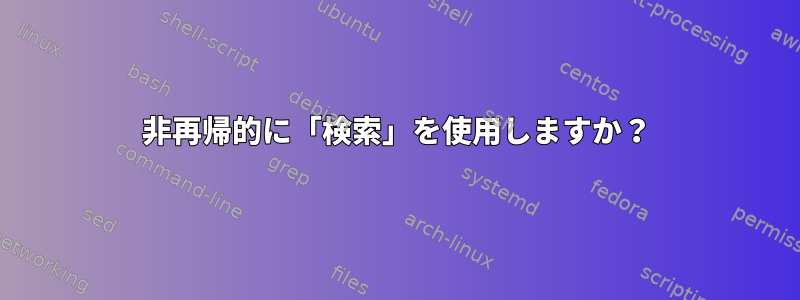 非再帰的に「検索」を使用しますか？