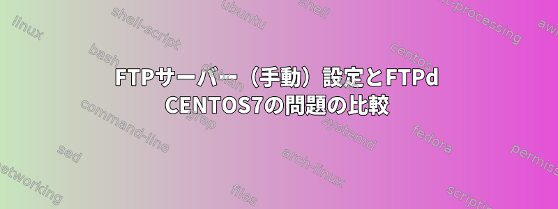 FTPサーバー（手動）設定とFTPd CENTOS7の問題の比較