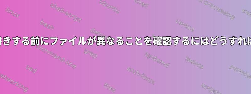 コピーして上書きする前にファイルが異なることを確認するにはどうすればよいですか？