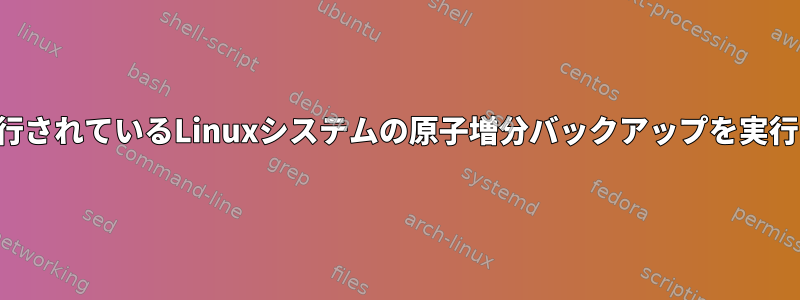 フリーソフトウェアを使用して実行されているLinuxシステムの原子増分バックアップを実行するにはどうすればよいですか？