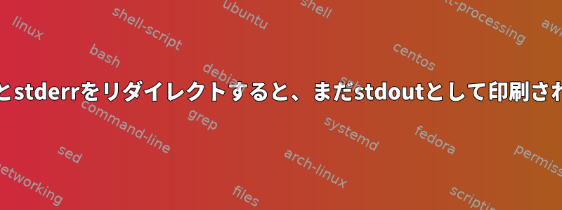 stdoutとstderrをリダイレクトすると、まだstdoutとして印刷されます。