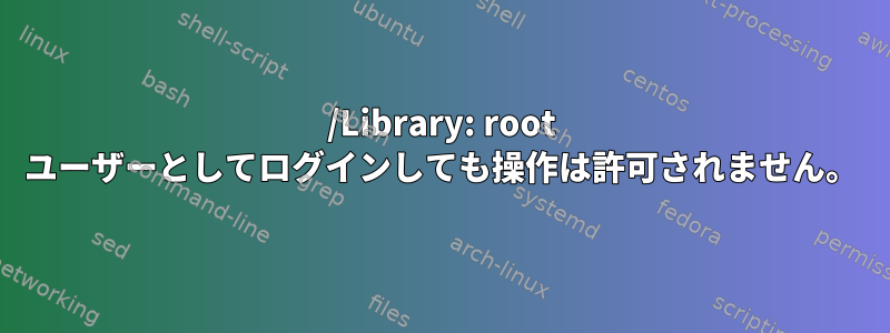 /Library: root ユーザーとしてログインしても操作は許可されません。