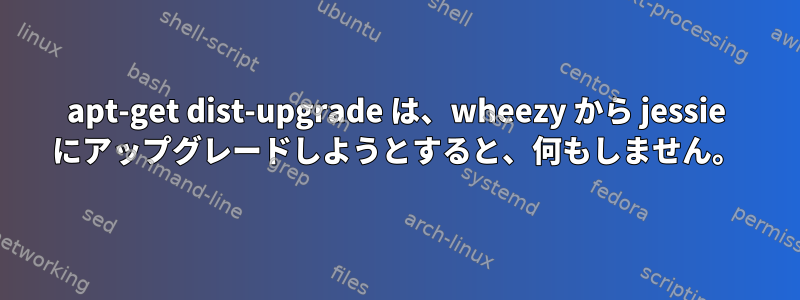 apt-get dist-upgrade は、wheezy から jessie にアップグレードしようとすると、何もしません。