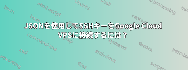 JSONを使用してSSHキーをGoogle Cloud VPSに接続するには？