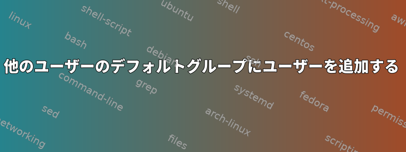 他のユーザーのデフォルトグループにユーザーを追加する