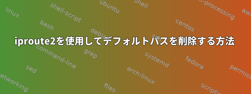 iproute2を使用してデフォルトパスを削除する方法