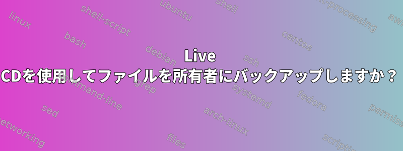 Live CDを使用してファイルを所有者にバックアップしますか？