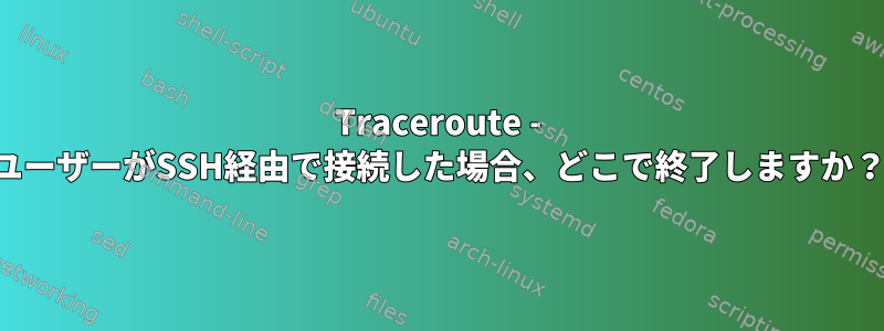 Traceroute - ユーザーがSSH経由で接続した場合、どこで終了しますか？