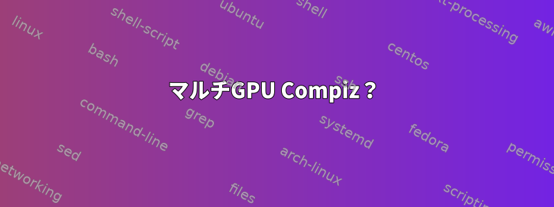 マルチGPU Compiz？