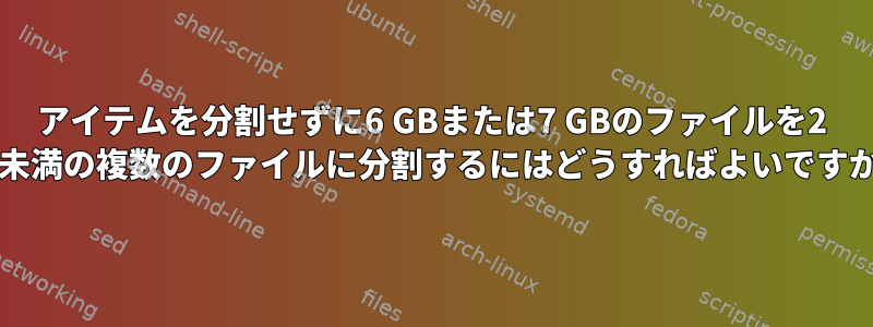 アイテムを分割せずに6 GBまたは7 GBのファイルを2 GB未満の複数のファイルに分割するにはどうすればよいですか？