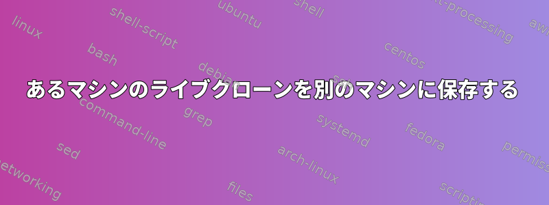 あるマシンのライブクローンを別のマシンに保存する