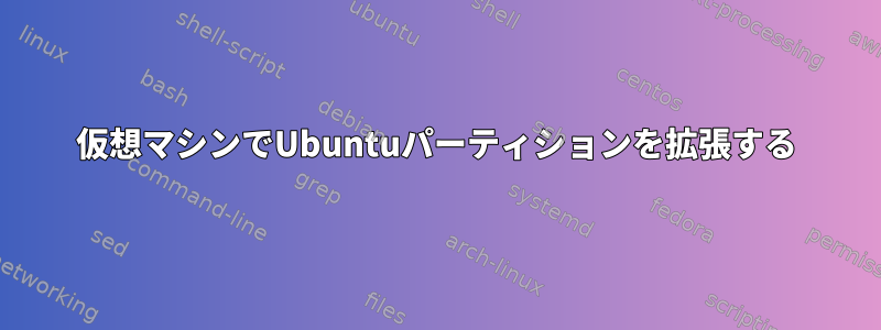 仮想マシンでUbuntuパーティションを拡張する