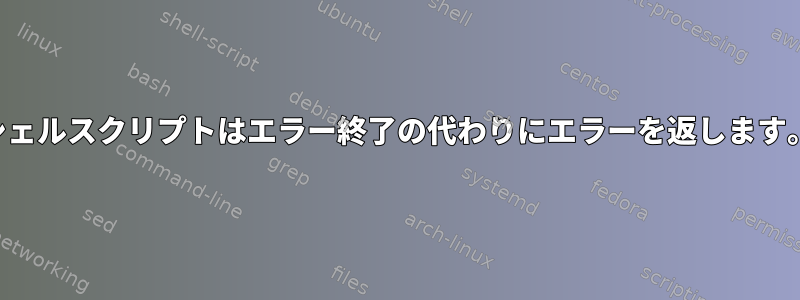 シェルスクリプトはエラー終了の代わりにエラーを返します。