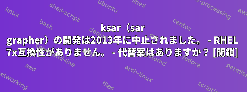 ksar（sar grapher）の開発は2013年に中止されました。 - RHEL 7x互換性がありません。 - 代替案はありますか？ [閉鎖]