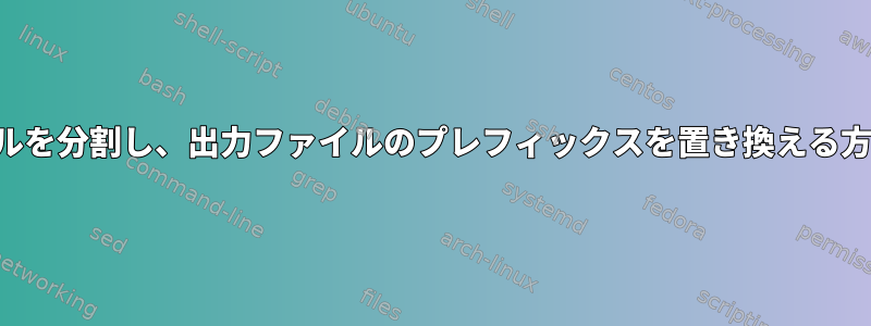 ファイルを分割し、出力ファイルのプレフィックスを置き換える方法は？