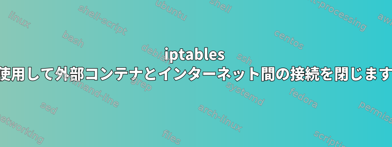 iptables を使用して外部コンテナとインターネット間の接続を閉じます。