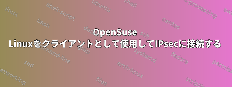 OpenSuse Linuxをクライアントとして使用してIPsecに接続する