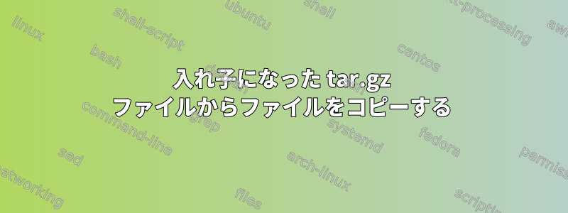 入れ子になった tar.gz ファイルからファイルをコピーする