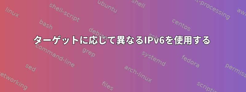 ターゲットに応じて異なるIPv6を使用する