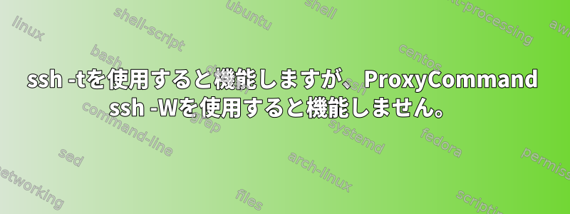 ssh -tを使用すると機能しますが、ProxyCommand ssh -Wを使用すると機能しません。