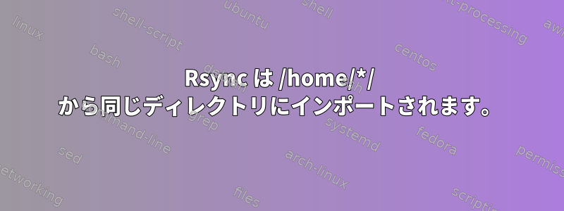 Rsync は /home/*/ から同じディレクトリにインポートされます。