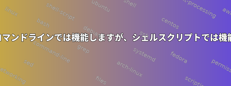 コマンドはコマンドラインでは機能しますが、シェルスクリプトでは機能しません。