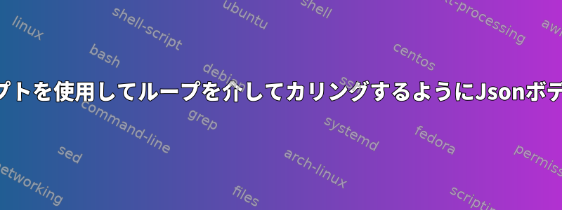 シェルスクリプトを使用してループを介してカリングするようにJsonボディを公開する