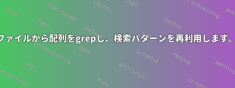 ファイルから配列をgrepし、検索パターンを再利用します。