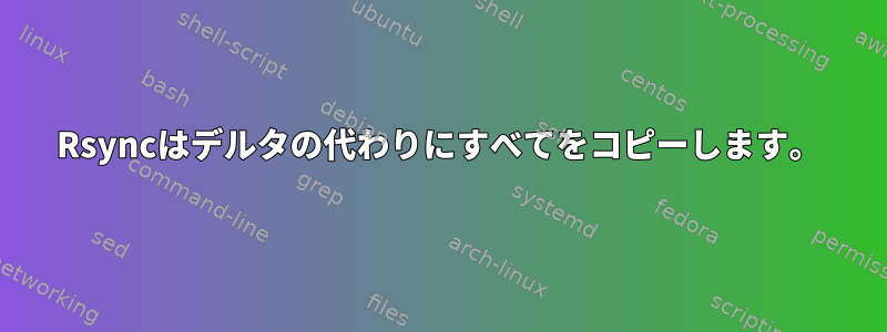 Rsyncはデルタの代わりにすべてをコピーします。