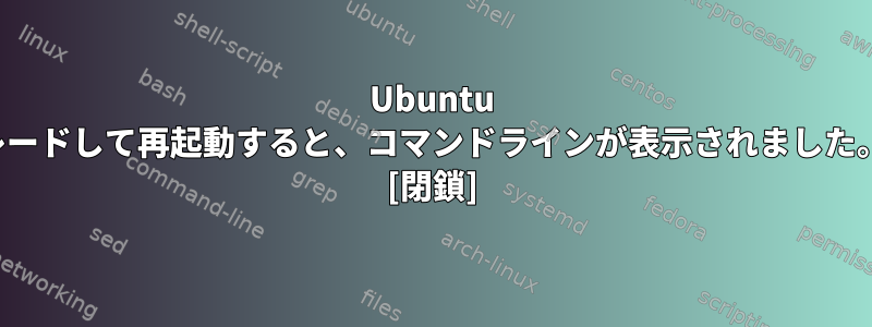 Ubuntu 14.04から15.1にアップグレードして再起動すると、コマンドラインが表示されました。今どうすればいいですか？ [閉鎖]