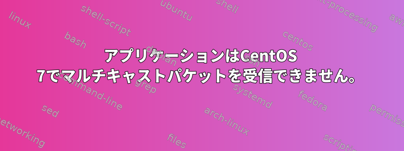 アプリケーションはCentOS 7でマルチキャストパケットを受信できません。